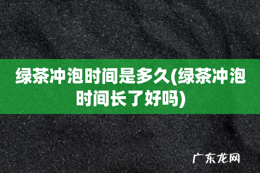 绿茶冲泡时间长了好吗 绿茶冲泡时间是多久