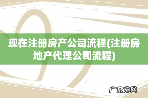 注册房地产代理公司流程 现在注册房产公司流程