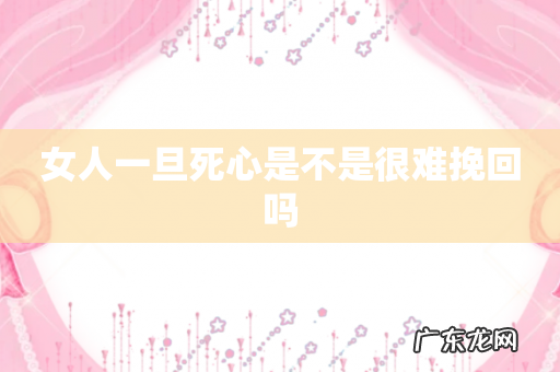 女人一旦死心是不是很难挽回吗