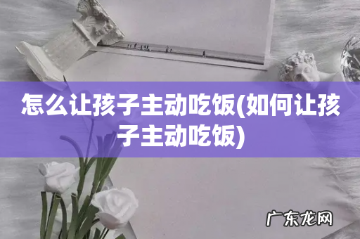 如何让孩子主动吃饭 怎么让孩子主动吃饭