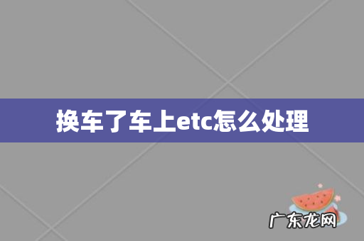 换车了车上etc怎么处理