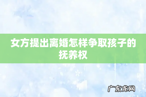 女方提出离婚怎样争取孩子的抚养权