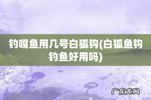 白狐鱼钩钓鱼好用吗 钓嘎鱼用几号白狐钩
