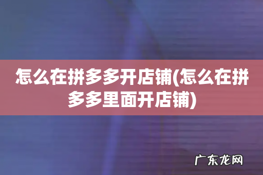 怎么在拼多多里面开店铺 怎么在拼多多开店铺