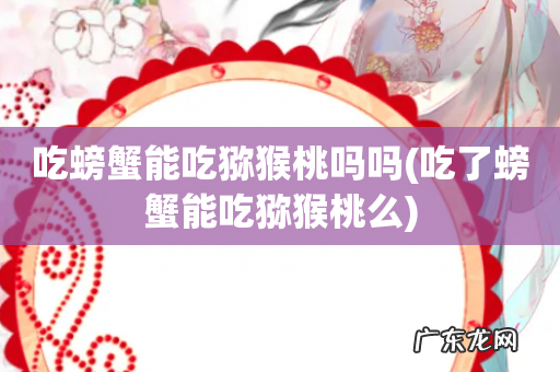 吃了螃蟹能吃猕猴桃么 吃螃蟹能吃猕猴桃吗吗