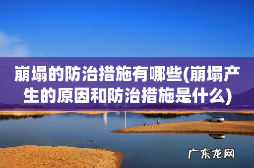 崩塌产生的原因和防治措施是什么 崩塌的防治措施有哪些