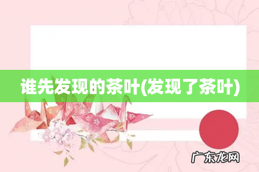 发现了茶叶 谁先发现的茶叶