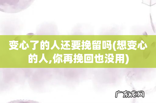 想变心的人,你再挽回也没用 变心了的人还要挽留吗