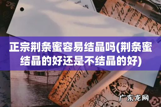 荆条蜜结晶的好还是不结晶的好 正宗荆条蜜容易结晶吗