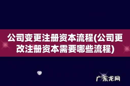 公司更改注册资本需要哪些流程 公司变更注册资本流程