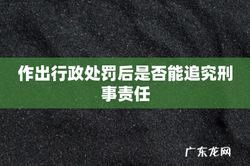 作出行政处罚后是否能追究刑事责任