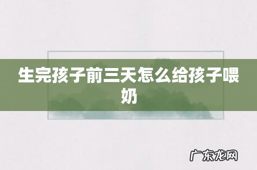 生完孩子前三天怎么给孩子喂奶
