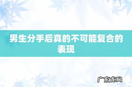 男生分手后真的不可能复合的表现