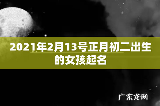 2021年2月13号正月初二出生的女孩起名