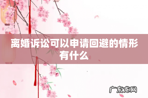 离婚诉讼可以申请回避的情形有什么