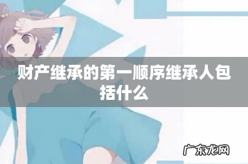 财产继承的第一顺序继承人包括什么