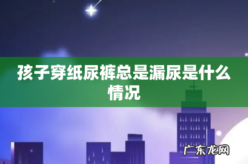 孩子穿纸尿裤总是漏尿是什么情况