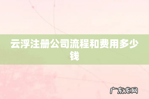 云浮注册公司流程和费用多少钱