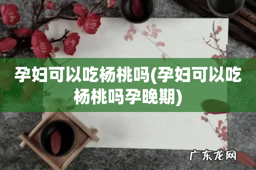 孕妇可以吃杨桃吗孕晚期 孕妇可以吃杨桃吗