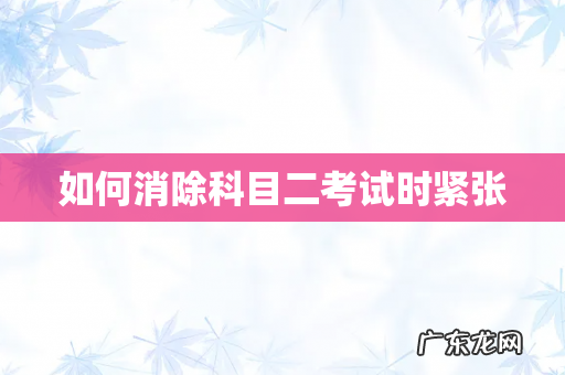 如何消除科目二考试时紧张