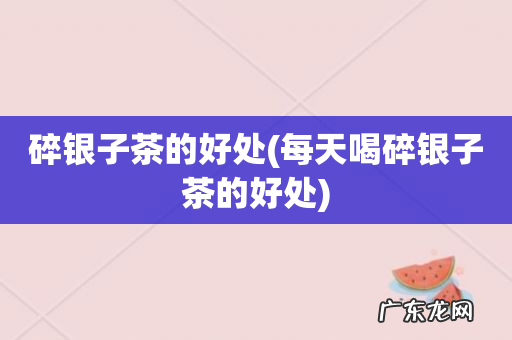 每天喝碎银子茶的好处 碎银子茶的好处