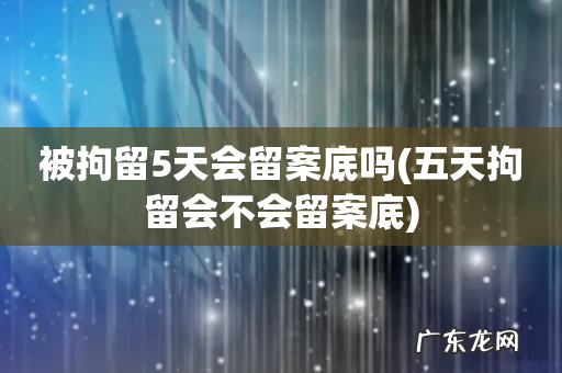 五天拘留会不会留案底 被拘留5天会留案底吗