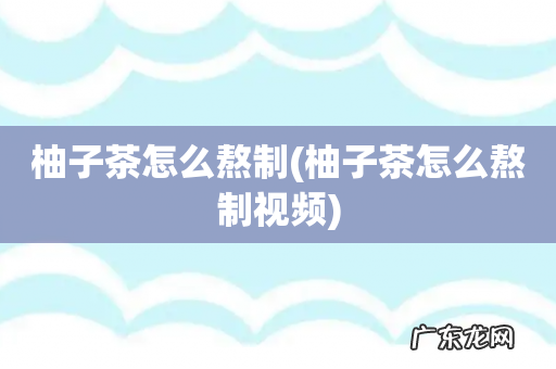 柚子茶怎么熬制视频 柚子茶怎么熬制