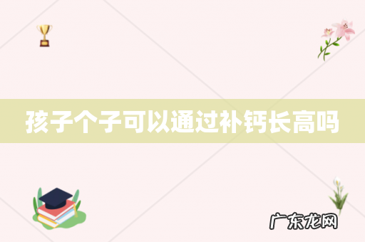 孩子个子可以通过补钙长高吗