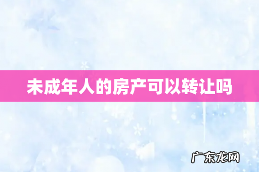 未成年人的房产可以转让吗