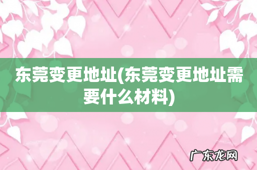 东莞变更地址需要什么材料 东莞变更地址