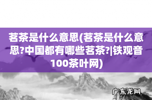 茗茶是什么意思?中国都有哪些茗茶?|铁观音100茶叶网 茗茶是什么意思
