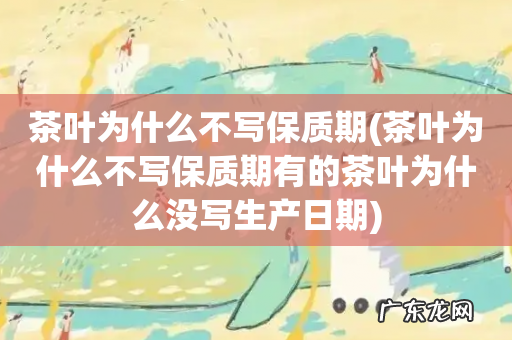 茶叶为什么不写保质期有的茶叶为什么没写生产日期 茶叶为什么不写保质期
