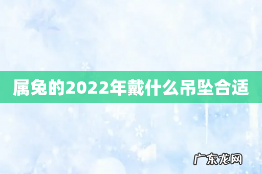属兔的2022年戴什么吊坠合适