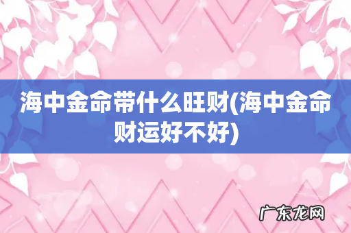 海中金命财运好不好 海中金命带什么旺财