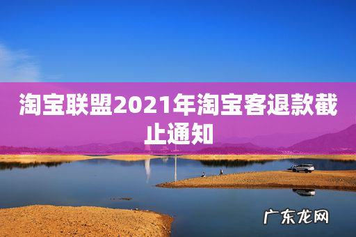 淘宝联盟2021年淘宝客退款截止通知
