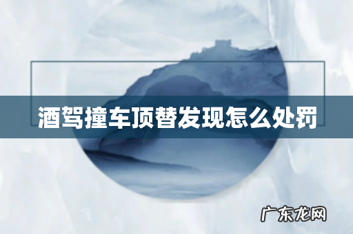 酒驾撞车顶替发现怎么处罚