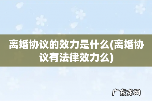 离婚协议有法律效力么 离婚协议的效力是什么