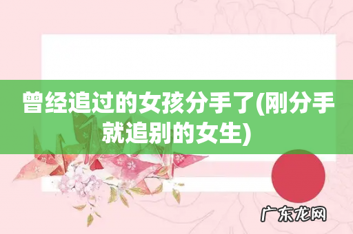 刚分手就追别的女生 曾经追过的女孩分手了