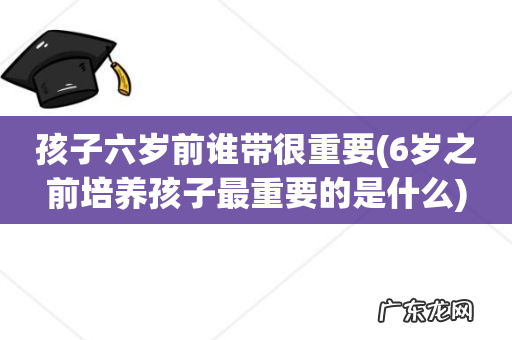 6岁之前培养孩子最重要的是什么 孩子六岁前谁带很重要