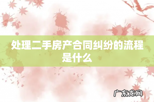 处理二手房产合同纠纷的流程是什么