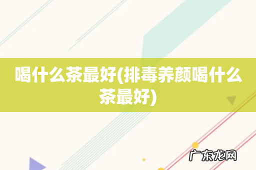 排毒养颜喝什么茶最好 喝什么茶最好