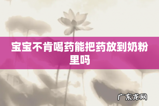 宝宝不肯喝药能把药放到奶粉里吗