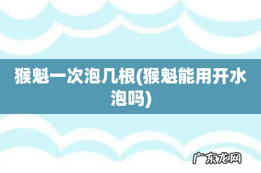 猴魁能用开水泡吗 猴魁一次泡几根