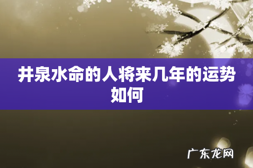井泉水命的人将来几年的运势如何