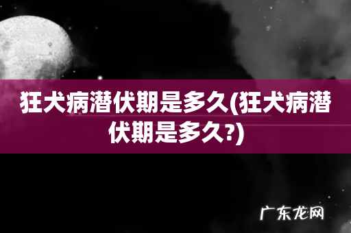 狂犬病潜伏期是多久? 狂犬病潜伏期是多久