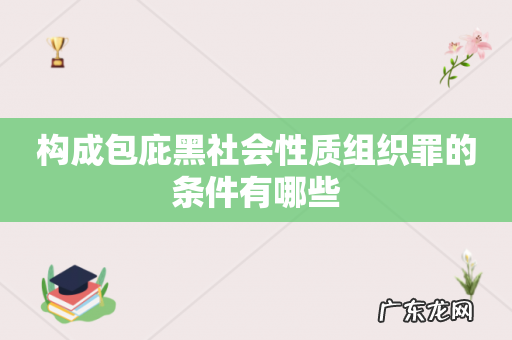 构成包庇黑社会性质组织罪的条件有哪些