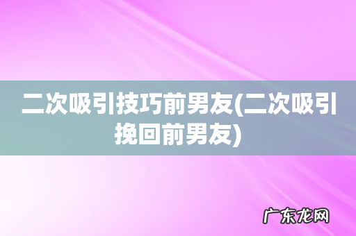 二次吸引挽回前男友 二次吸引技巧前男友