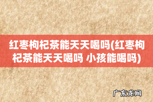红枣枸杞茶能天天喝吗 小孩能喝吗 红枣枸杞茶能天天喝吗