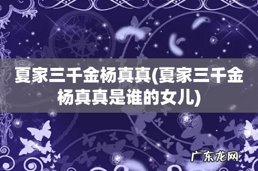 夏家三千金杨真真是谁的女儿 夏家三千金杨真真