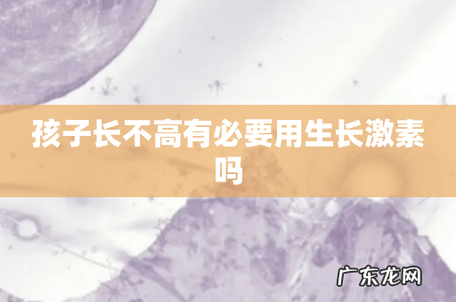孩子长不高有必要用生长激素吗